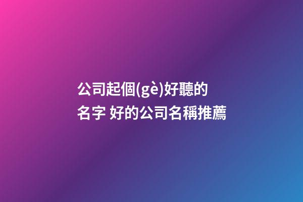 公司起個(gè)好聽的名字 好的公司名稱推薦